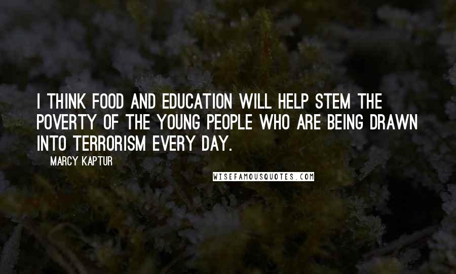 Marcy Kaptur Quotes: I think food and education will help stem the poverty of the young people who are being drawn into terrorism every day.