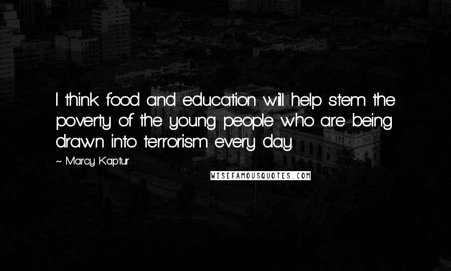 Marcy Kaptur Quotes: I think food and education will help stem the poverty of the young people who are being drawn into terrorism every day.