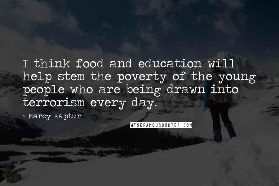 Marcy Kaptur Quotes: I think food and education will help stem the poverty of the young people who are being drawn into terrorism every day.