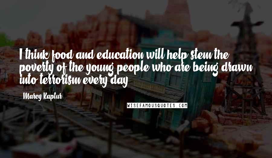 Marcy Kaptur Quotes: I think food and education will help stem the poverty of the young people who are being drawn into terrorism every day.