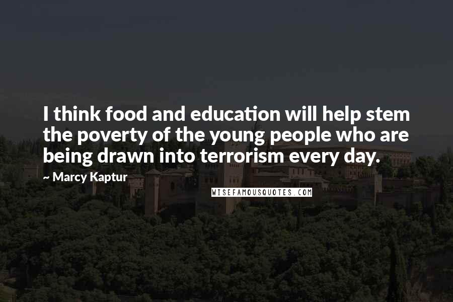 Marcy Kaptur Quotes: I think food and education will help stem the poverty of the young people who are being drawn into terrorism every day.