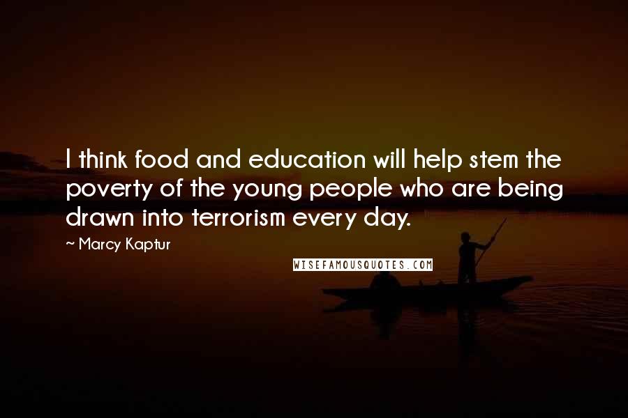 Marcy Kaptur Quotes: I think food and education will help stem the poverty of the young people who are being drawn into terrorism every day.