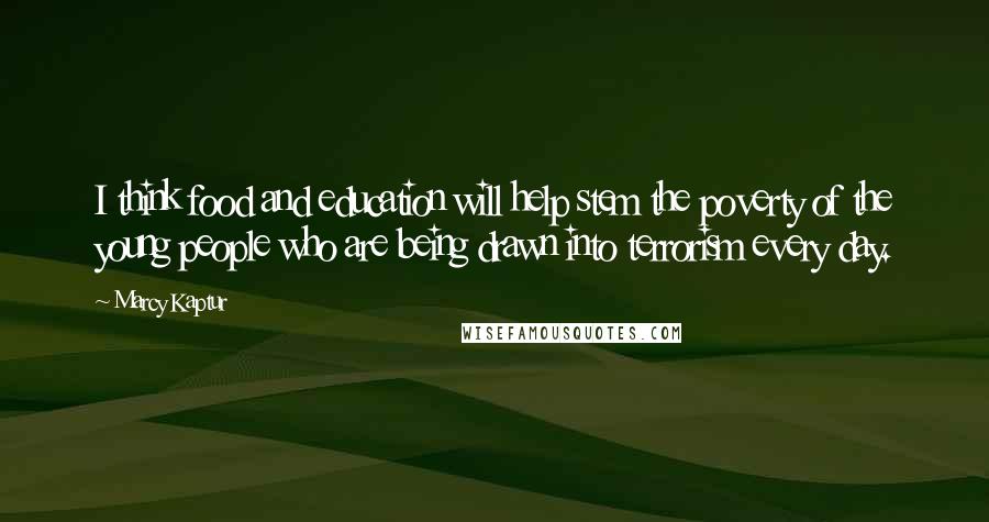 Marcy Kaptur Quotes: I think food and education will help stem the poverty of the young people who are being drawn into terrorism every day.