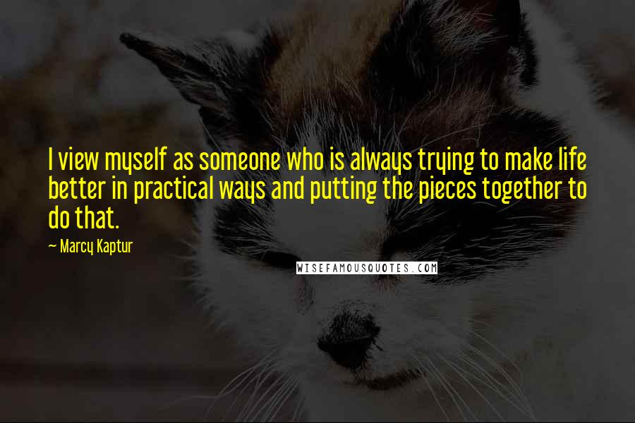 Marcy Kaptur Quotes: I view myself as someone who is always trying to make life better in practical ways and putting the pieces together to do that.