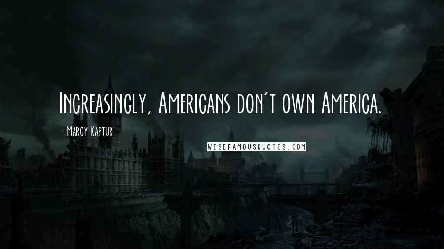 Marcy Kaptur Quotes: Increasingly, Americans don't own America.