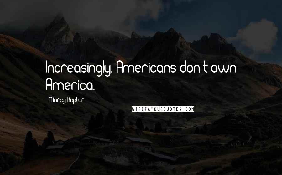 Marcy Kaptur Quotes: Increasingly, Americans don't own America.