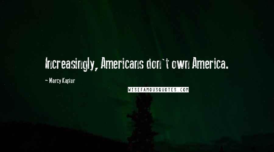 Marcy Kaptur Quotes: Increasingly, Americans don't own America.