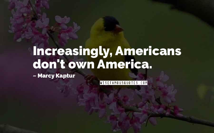 Marcy Kaptur Quotes: Increasingly, Americans don't own America.