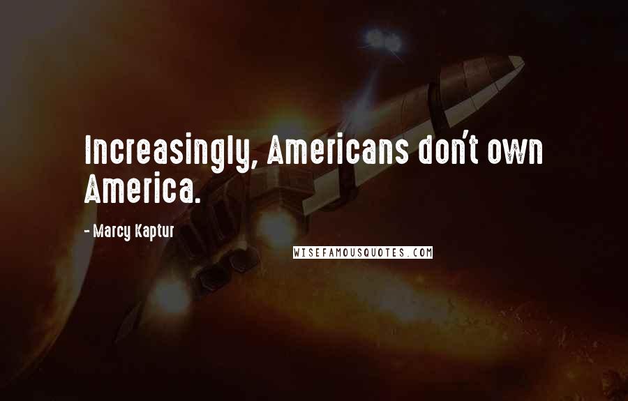 Marcy Kaptur Quotes: Increasingly, Americans don't own America.