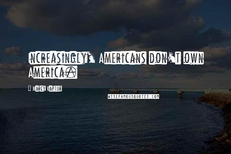 Marcy Kaptur Quotes: Increasingly, Americans don't own America.