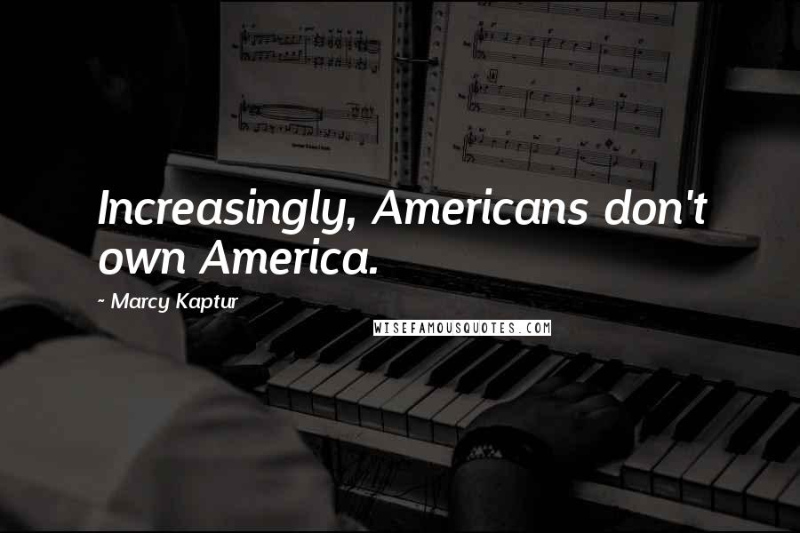 Marcy Kaptur Quotes: Increasingly, Americans don't own America.