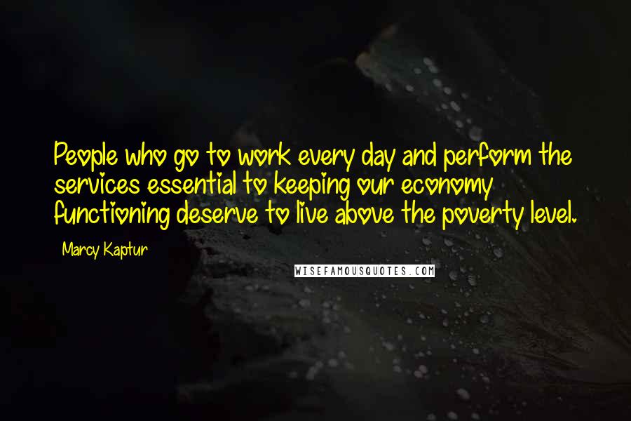 Marcy Kaptur Quotes: People who go to work every day and perform the services essential to keeping our economy functioning deserve to live above the poverty level.