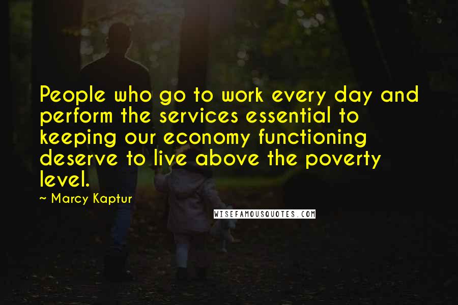 Marcy Kaptur Quotes: People who go to work every day and perform the services essential to keeping our economy functioning deserve to live above the poverty level.