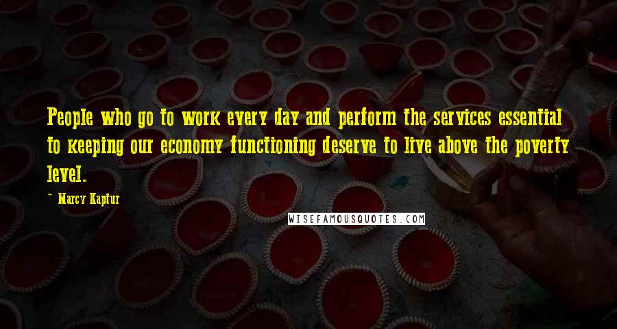 Marcy Kaptur Quotes: People who go to work every day and perform the services essential to keeping our economy functioning deserve to live above the poverty level.