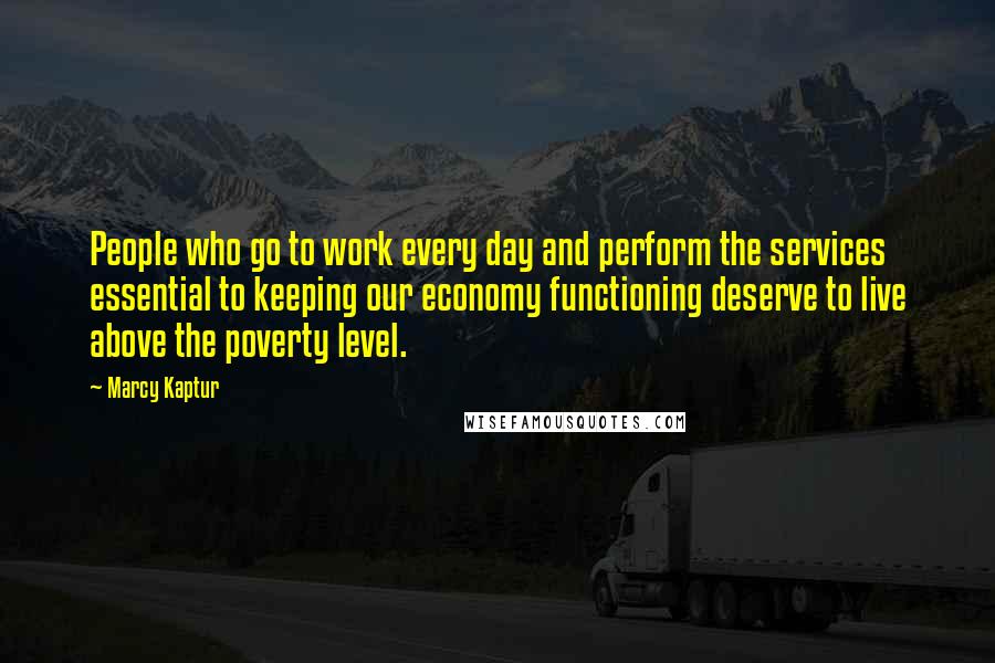 Marcy Kaptur Quotes: People who go to work every day and perform the services essential to keeping our economy functioning deserve to live above the poverty level.