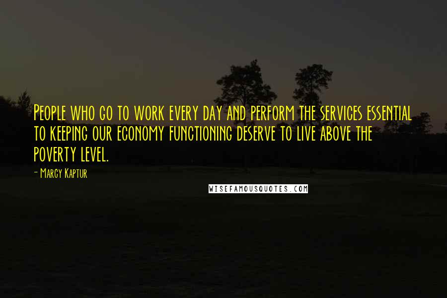 Marcy Kaptur Quotes: People who go to work every day and perform the services essential to keeping our economy functioning deserve to live above the poverty level.