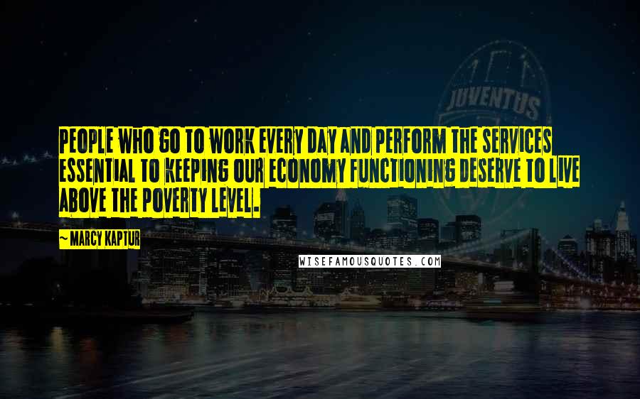 Marcy Kaptur Quotes: People who go to work every day and perform the services essential to keeping our economy functioning deserve to live above the poverty level.