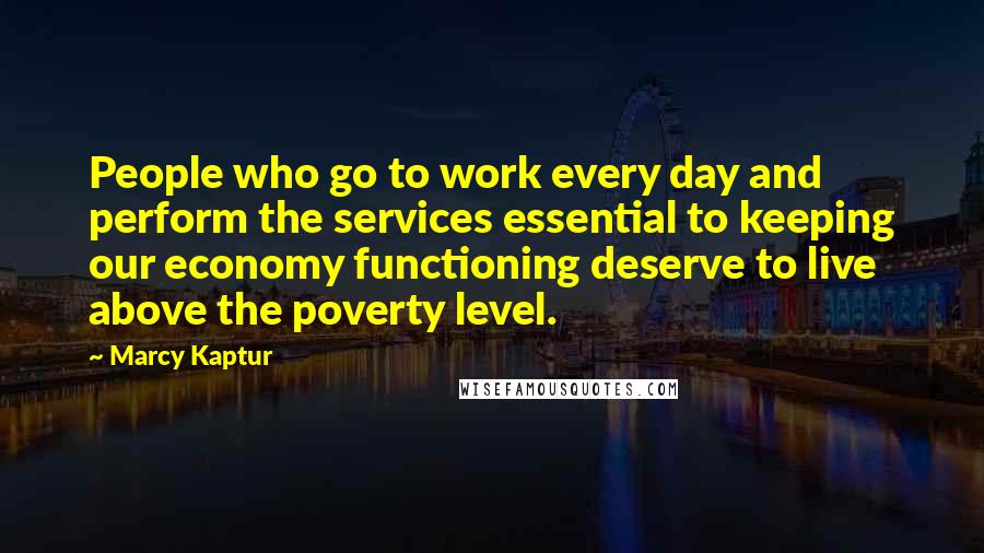 Marcy Kaptur Quotes: People who go to work every day and perform the services essential to keeping our economy functioning deserve to live above the poverty level.