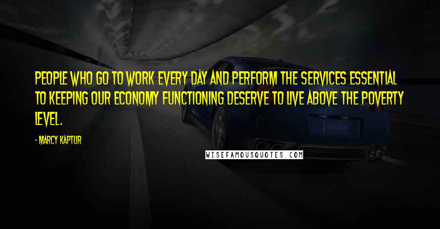 Marcy Kaptur Quotes: People who go to work every day and perform the services essential to keeping our economy functioning deserve to live above the poverty level.