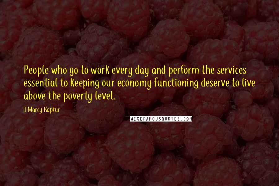 Marcy Kaptur Quotes: People who go to work every day and perform the services essential to keeping our economy functioning deserve to live above the poverty level.