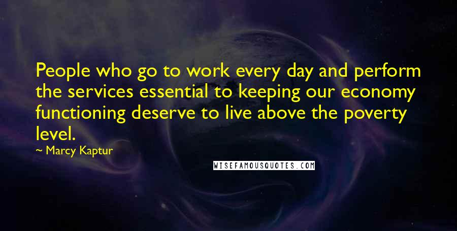 Marcy Kaptur Quotes: People who go to work every day and perform the services essential to keeping our economy functioning deserve to live above the poverty level.