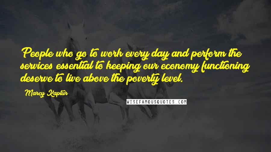 Marcy Kaptur Quotes: People who go to work every day and perform the services essential to keeping our economy functioning deserve to live above the poverty level.