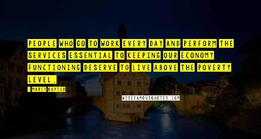 Marcy Kaptur Quotes: People who go to work every day and perform the services essential to keeping our economy functioning deserve to live above the poverty level.