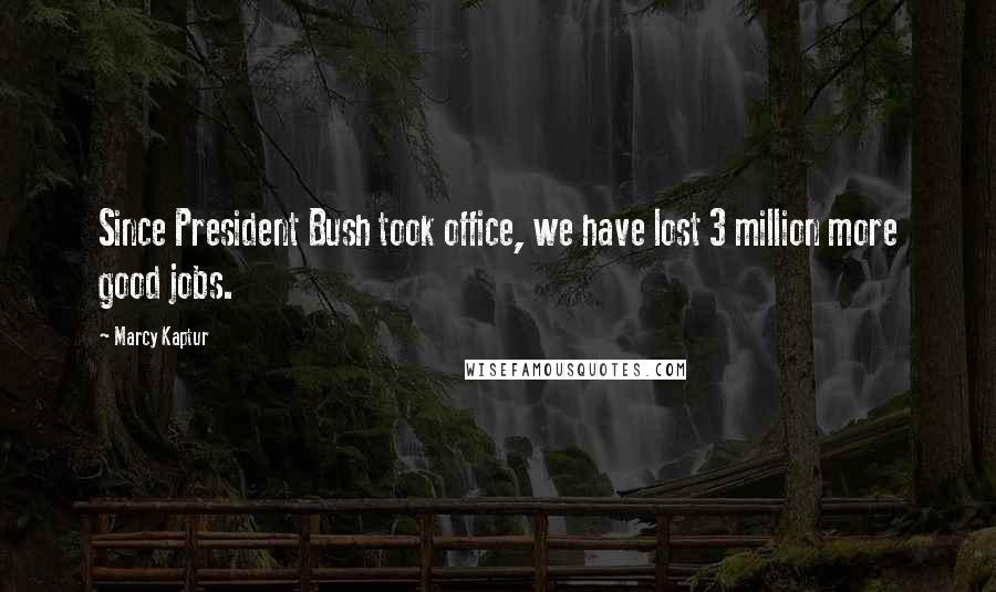 Marcy Kaptur Quotes: Since President Bush took office, we have lost 3 million more good jobs.