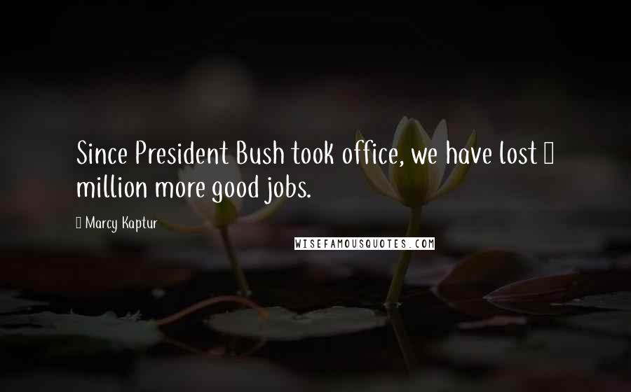 Marcy Kaptur Quotes: Since President Bush took office, we have lost 3 million more good jobs.