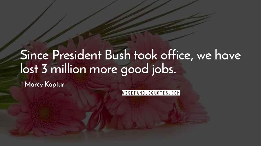 Marcy Kaptur Quotes: Since President Bush took office, we have lost 3 million more good jobs.