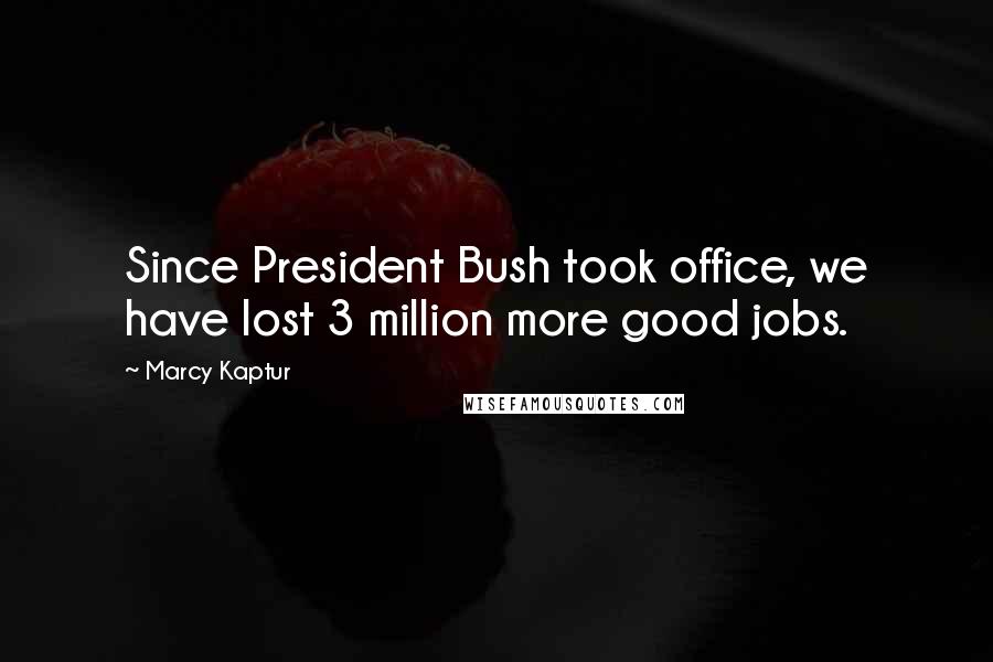 Marcy Kaptur Quotes: Since President Bush took office, we have lost 3 million more good jobs.