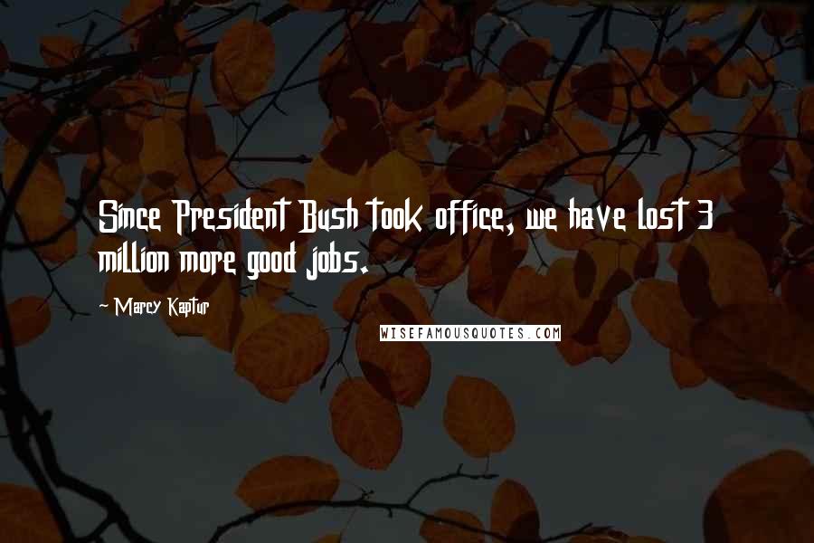 Marcy Kaptur Quotes: Since President Bush took office, we have lost 3 million more good jobs.