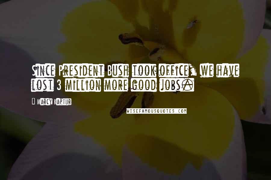 Marcy Kaptur Quotes: Since President Bush took office, we have lost 3 million more good jobs.