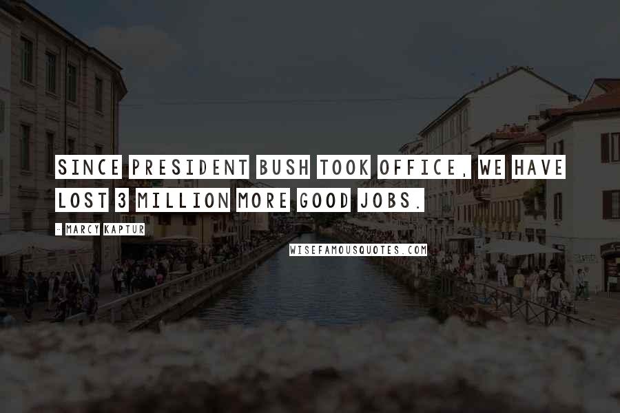 Marcy Kaptur Quotes: Since President Bush took office, we have lost 3 million more good jobs.