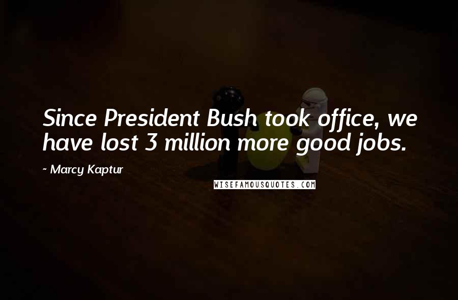 Marcy Kaptur Quotes: Since President Bush took office, we have lost 3 million more good jobs.