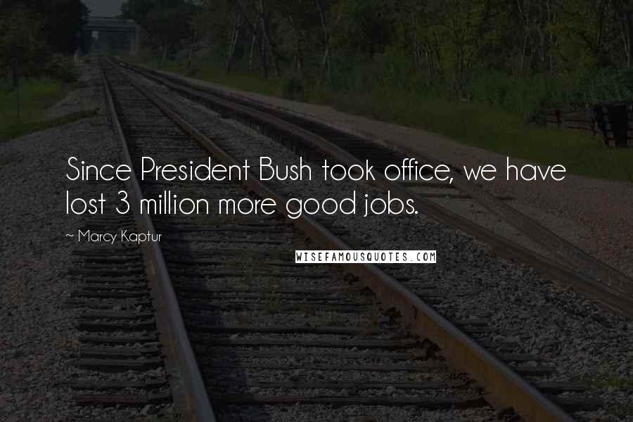 Marcy Kaptur Quotes: Since President Bush took office, we have lost 3 million more good jobs.