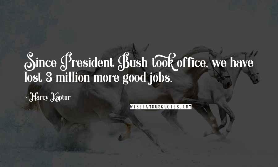 Marcy Kaptur Quotes: Since President Bush took office, we have lost 3 million more good jobs.