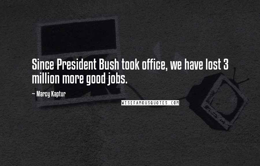 Marcy Kaptur Quotes: Since President Bush took office, we have lost 3 million more good jobs.