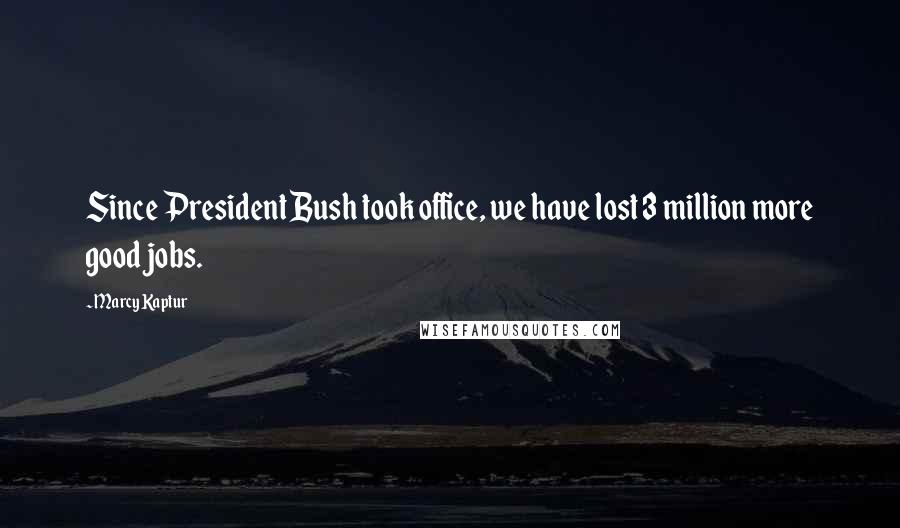 Marcy Kaptur Quotes: Since President Bush took office, we have lost 3 million more good jobs.