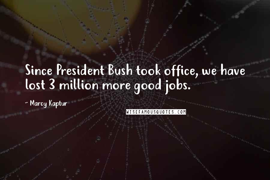 Marcy Kaptur Quotes: Since President Bush took office, we have lost 3 million more good jobs.