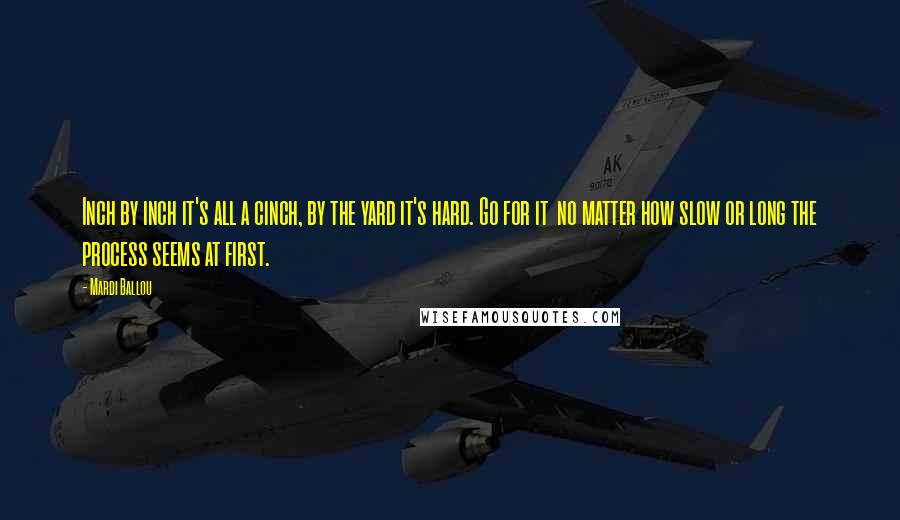 Mardi Ballou Quotes: Inch by inch it's all a cinch, by the yard it's hard. Go for it no matter how slow or long the process seems at first.