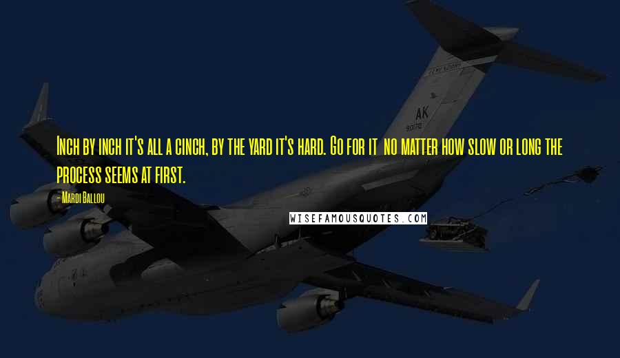 Mardi Ballou Quotes: Inch by inch it's all a cinch, by the yard it's hard. Go for it  no matter how slow or long the process seems at first.