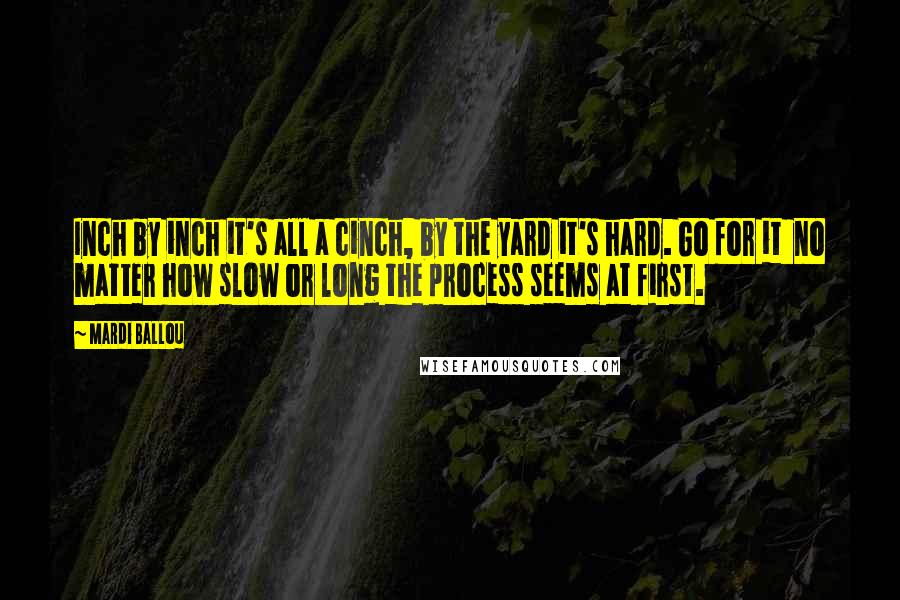 Mardi Ballou Quotes: Inch by inch it's all a cinch, by the yard it's hard. Go for it no matter how slow or long the process seems at first.