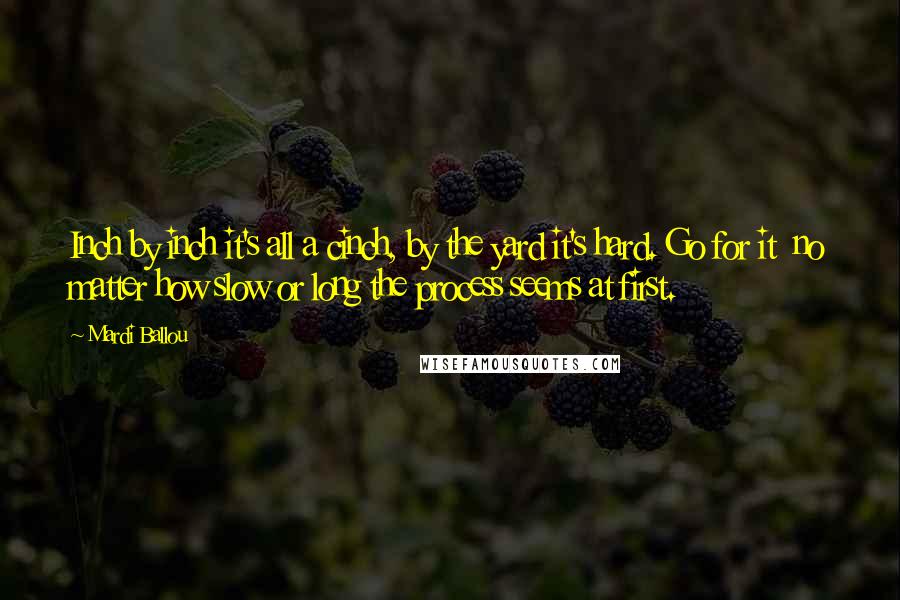 Mardi Ballou Quotes: Inch by inch it's all a cinch, by the yard it's hard. Go for it  no matter how slow or long the process seems at first.