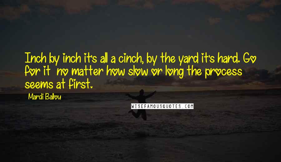 Mardi Ballou Quotes: Inch by inch it's all a cinch, by the yard it's hard. Go for it no matter how slow or long the process seems at first.