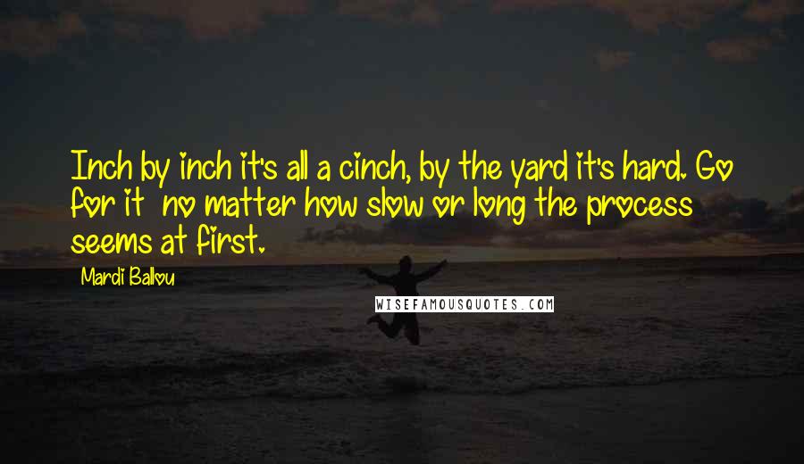 Mardi Ballou Quotes: Inch by inch it's all a cinch, by the yard it's hard. Go for it  no matter how slow or long the process seems at first.