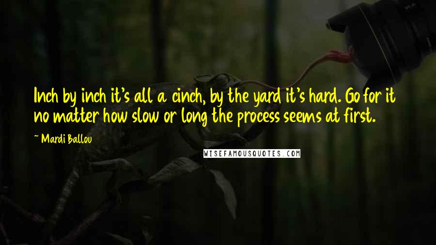 Mardi Ballou Quotes: Inch by inch it's all a cinch, by the yard it's hard. Go for it  no matter how slow or long the process seems at first.