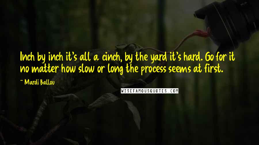 Mardi Ballou Quotes: Inch by inch it's all a cinch, by the yard it's hard. Go for it no matter how slow or long the process seems at first.