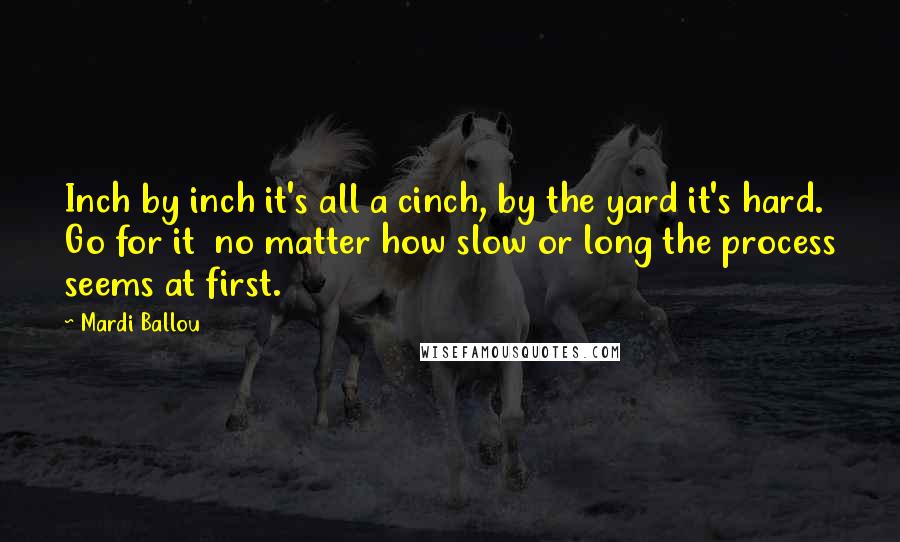 Mardi Ballou Quotes: Inch by inch it's all a cinch, by the yard it's hard. Go for it  no matter how slow or long the process seems at first.