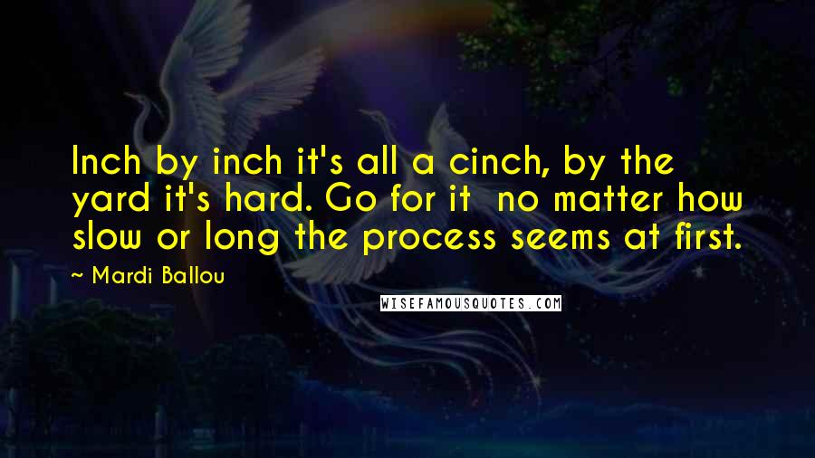 Mardi Ballou Quotes: Inch by inch it's all a cinch, by the yard it's hard. Go for it  no matter how slow or long the process seems at first.